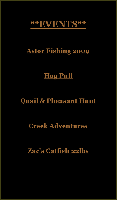 Text Box: **EVENTS**Astor Fishing 2009Hog PullQuail & Pheasant HuntCreek Adventures Zac’s Catfish 22lbs