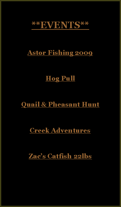 Text Box: **EVENTS**Astor Fishing 2009Hog PullQuail & Pheasant HuntCreek Adventures Zacs Catfish 22lbs